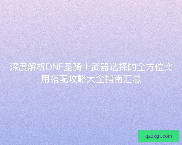 深度解析DNF圣骑士武器选择的全方位实用搭配攻略大全指南汇总