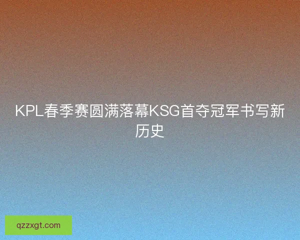 KPL春季赛圆满落幕KSG首夺冠军书写新历史