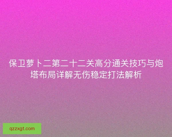 保卫萝卜二第二十二关高分通关技巧与炮塔布局详解无伤稳定打法解析